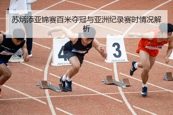 苏炳添亚锦赛百米夺冠与亚洲纪录赛时情况解析